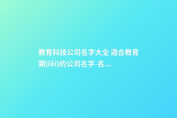 教育科技公司名字大全 適合教育類(lèi)的公司名字-名學(xué)網(wǎng)